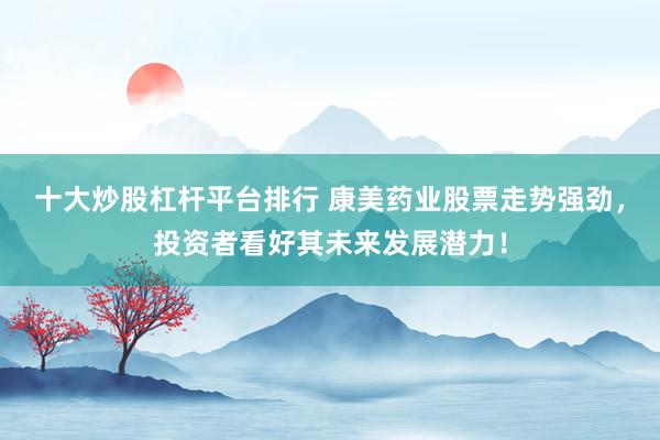 十大炒股杠杆平台排行 康美药业股票走势强劲,投资者看好其未来发展潜力!