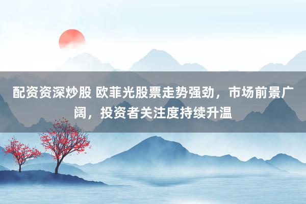配资资深炒股 欧菲光股票走势强劲，市场前景广阔，投资者关注度持续升温