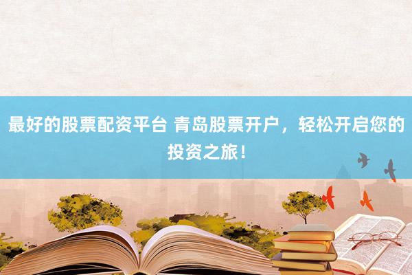 最好的股票配资平台 青岛股票开户，轻松开启您的投资之旅！