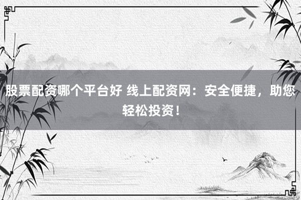 股票配资哪个平台好 线上配资网：安全便捷，助您轻松投资！