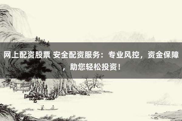 网上配资股票 安全配资服务：专业风控，资金保障，助您轻松投资！