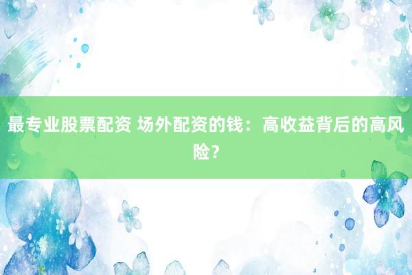 最专业股票配资 场外配资的钱：高收益背后的高风险？