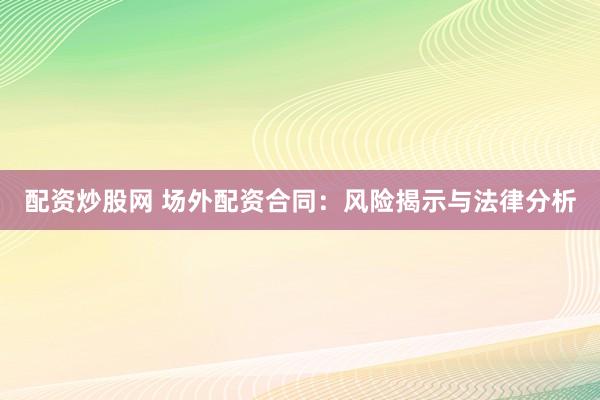 配资炒股网 场外配资合同：风险揭示与法律分析