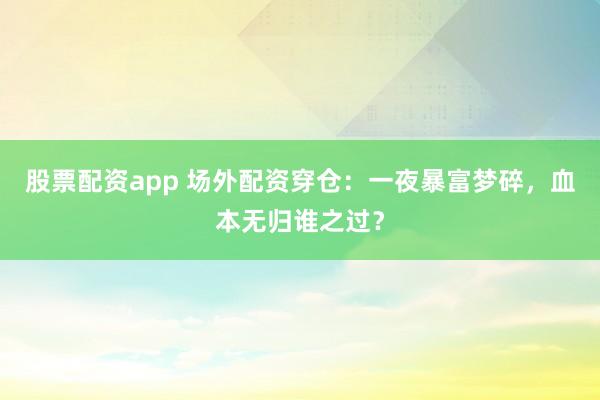 股票配资app 场外配资穿仓：一夜暴富梦碎，血本无归谁之过？