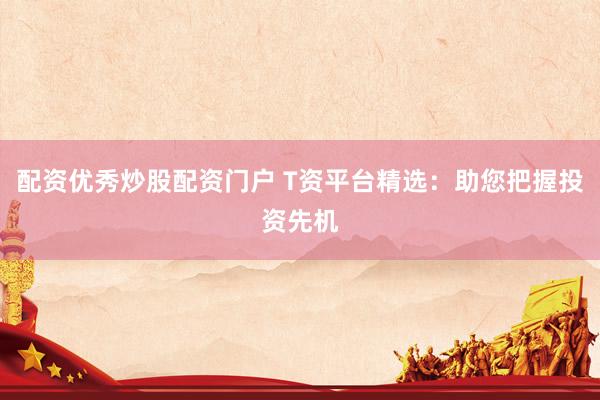 配资优秀炒股配资门户 T资平台精选：助您把握投资先机
