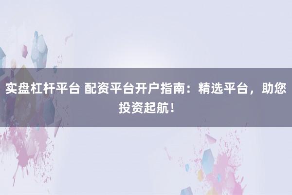 实盘杠杆平台 配资平台开户指南：精选平台，助您投资起航！