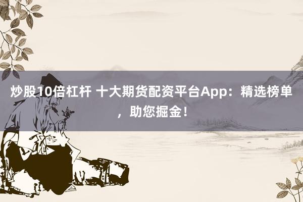 炒股10倍杠杆 十大期货配资平台App：精选榜单，助您掘金！