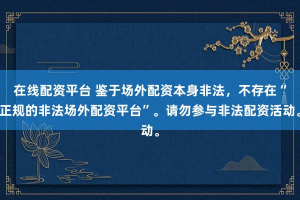 在线配资平台 鉴于场外配资本身非法，不存在“正规的非法场外配资平台”。请勿参与非法配资活动。