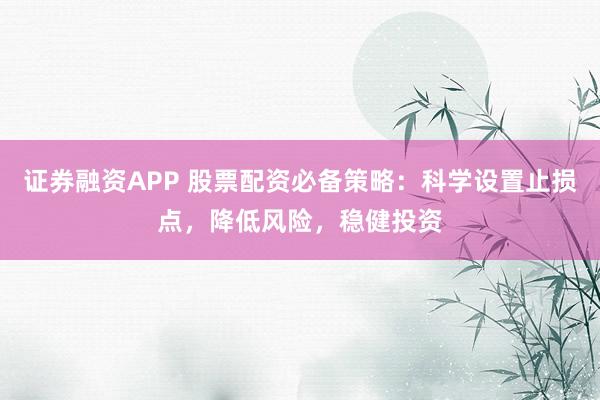 证券融资APP 股票配资必备策略：科学设置止损点，降低风险，稳健投资
