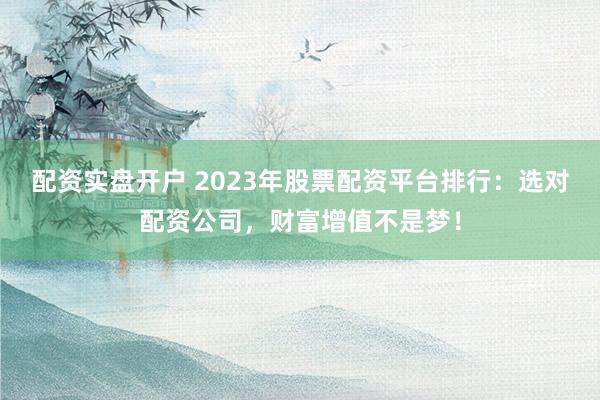 配资实盘开户 2023年股票配资平台排行：选对配资公司，财富增值不是梦！