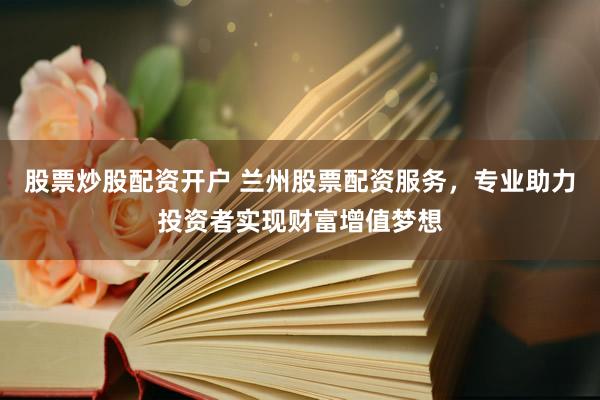 股票炒股配资开户 兰州股票配资服务，专业助力投资者实现财富增值梦想