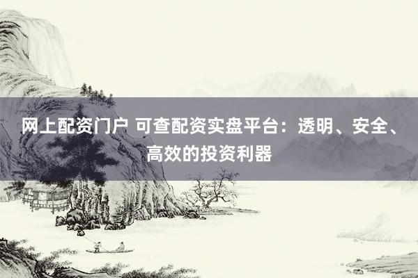 网上配资门户 可查配资实盘平台:透明、安全、高效的投资利器