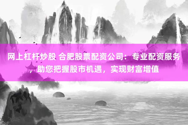 网上杠杆炒股 合肥股票配资公司：专业配资服务，助您把握股市机遇，实现财富增值