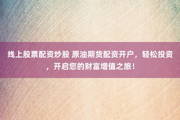 线上股票配资炒股 原油期货配资开户，轻松投资，开启您的财富增值之旅！