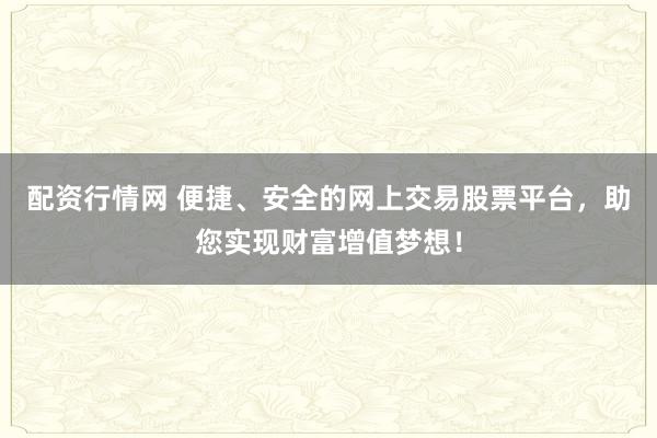 配资行情网 便捷、安全的网上交易股票平台，助您实现财富增值梦想！