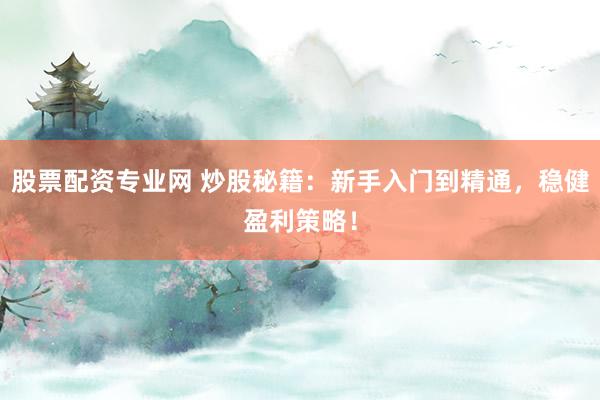 股票配资专业网 炒股秘籍：新手入门到精通，稳健盈利策略！