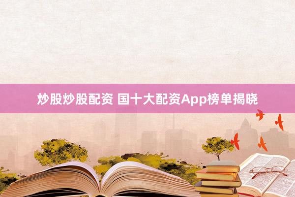 炒股炒股配资 国十大配资App榜单揭晓