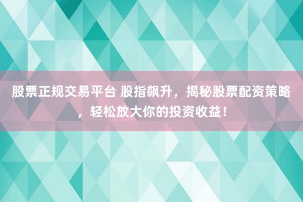 股票正规交易平台 股指飙升，揭秘股票配资策略，轻松放大你的投资收益！