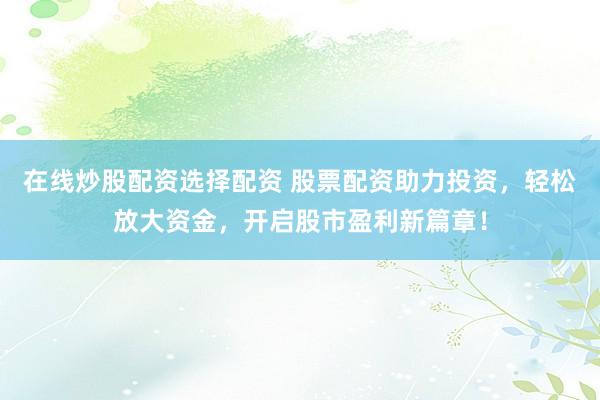 在线炒股配资选择配资 股票配资助力投资,轻松放大资金,开启股市盈利新篇章!
