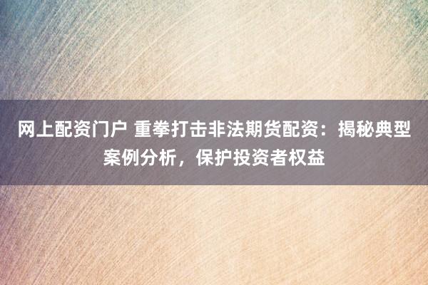 网上配资门户 重拳打击非法期货配资：揭秘典型案例分析，保护投资者权益