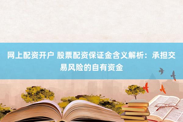 网上配资开户 股票配资保证金含义解析：承担交易风险的自有资金