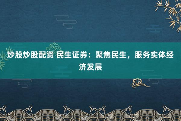 炒股炒股配资 民生证券：聚焦民生，服务实体经济发展