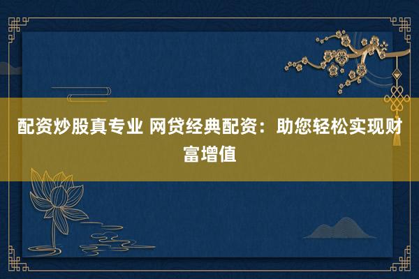 配资炒股真专业 网贷经典配资：助您轻松实现财富增值