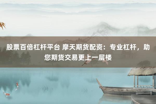 股票百倍杠杆平台 摩天期货配资：专业杠杆，助您期货交易更上一层楼