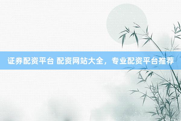 证券配资平台 配资网站大全,专业配资平台推荐