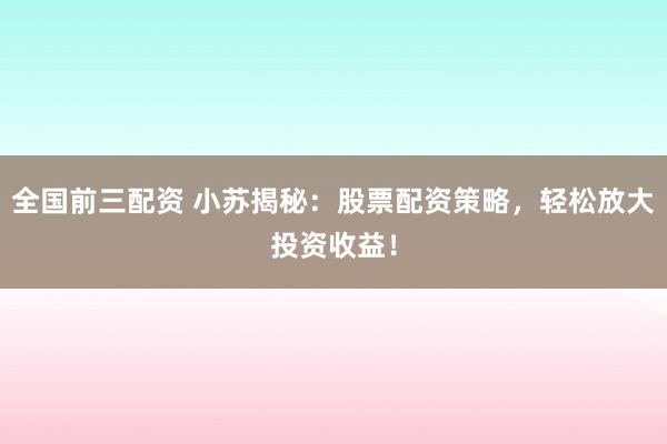 全国前三配资 小苏揭秘：股票配资策略，轻松放大投资收益！