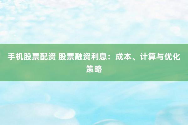 手机股票配资 股票融资利息：成本、计算与优化策略