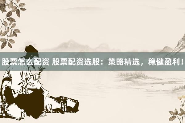 股票怎么配资 股票配资选股：策略精选，稳健盈利！