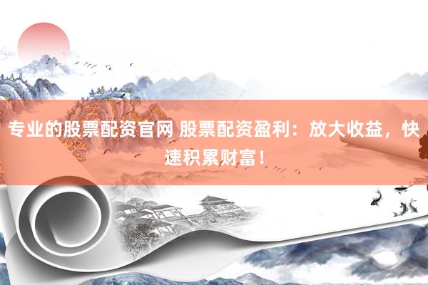 专业的股票配资官网 股票配资盈利：放大收益，快速积累财富！