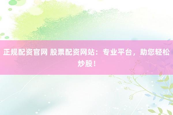 正规配资官网 股票配资网站：专业平台，助您轻松炒股！