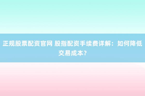 正规股票配资官网 股指配资手续费详解：如何降低交易成本？
