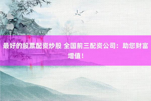 最好的股票配资炒股 全国前三配资公司：助您财富增值！