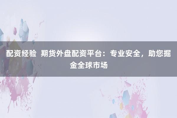 配资经验  期货外盘配资平台：专业安全，助您掘金全球市场