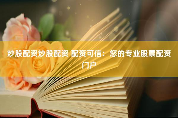 炒股配资炒股配资 配资可信：您的专业股票配资门户