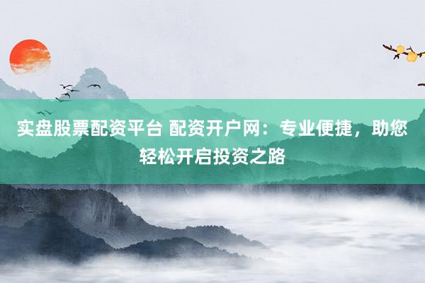 实盘股票配资平台 配资开户网：专业便捷，助您轻松开启投资之路