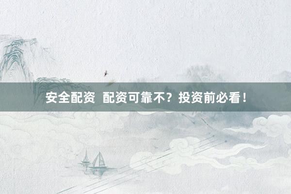 安全配资  配资可靠不？投资前必看！