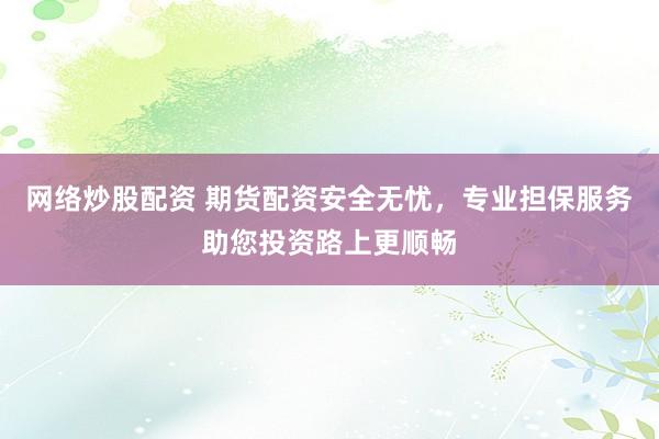 网络炒股配资 期货配资安全无忧,专业担保服务助您投资路上更顺畅