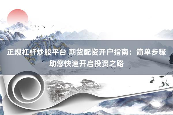 正规杠杆炒股平台 期货配资开户指南：简单步骤助您快速开启投资之路