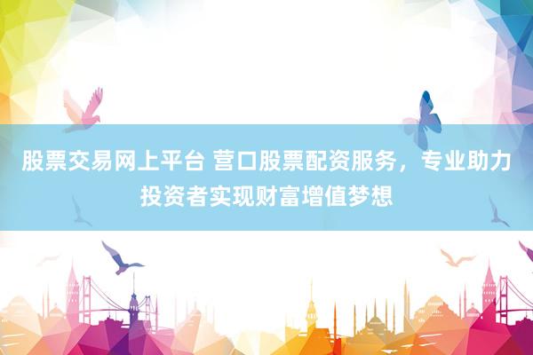 股票交易网上平台 营口股票配资服务，专业助力投资者实现财富增值梦想