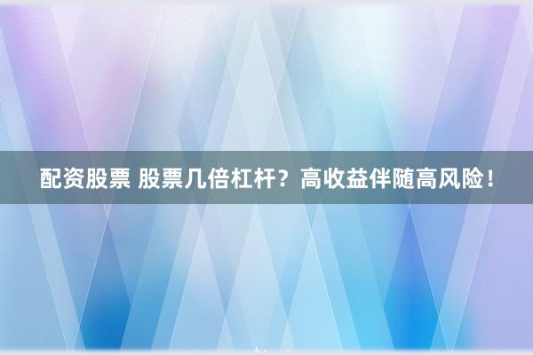 配资股票 股票几倍杠杆？高收益伴随高风险！