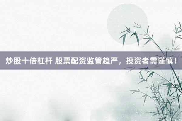 炒股十倍杠杆 股票配资监管趋严，投资者需谨慎！