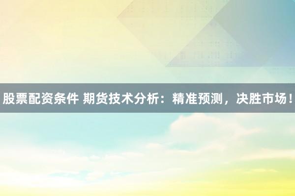 股票配资条件 期货技术分析：精准预测，决胜市场！