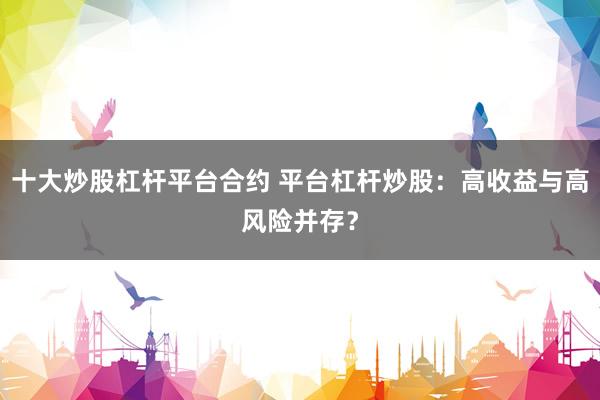 十大炒股杠杆平台合约 平台杠杆炒股：高收益与高风险并存？