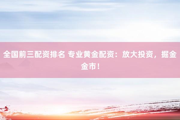 全国前三配资排名 专业黄金配资：放大投资，掘金金市！