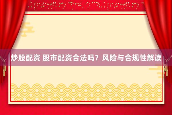 炒股配资 股市配资合法吗？风险与合规性解读