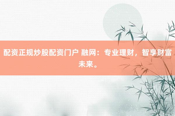 配资正规炒股配资门户 融网：专业理财，智享财富未来。